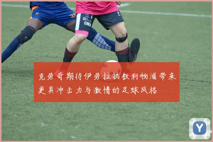 克劳奇期待伊劳拉执教利物浦带来更具冲击力与激情的足球风格