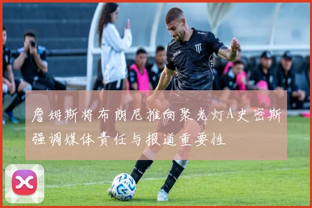 詹姆斯将布朗尼推向聚光灯A史密斯强调媒体责任与报道重要性