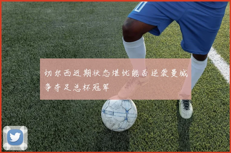 切尔西近期状态堪忧能否逆袭曼城争夺足总杯冠军