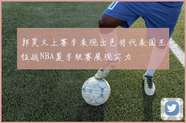 郭昊文上赛季表现出色将代表国王征战NBA夏季联赛展现实力
