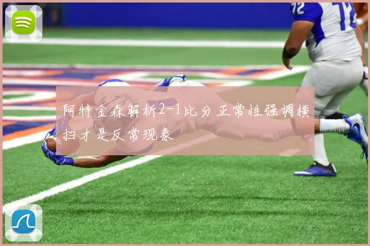 阿特金森解析2-1比分正常性强调横扫才是反常现象