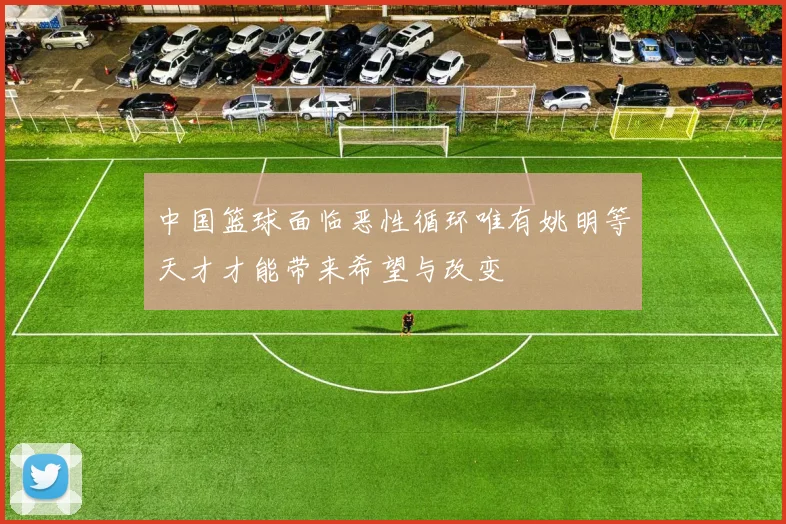 中国篮球面临恶性循环唯有姚明等天才才能带来希望与改变