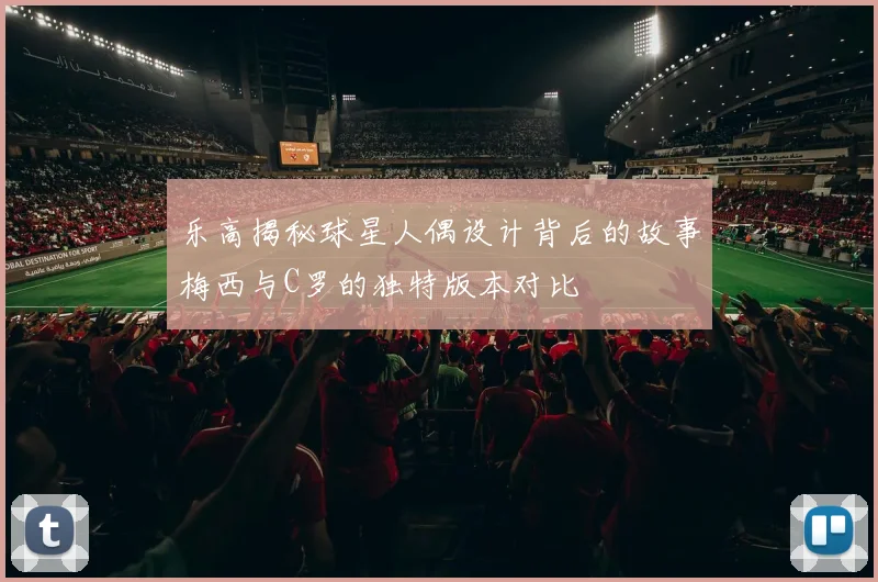 乐高揭秘球星人偶设计背后的故事梅西与C罗的独特版本对比