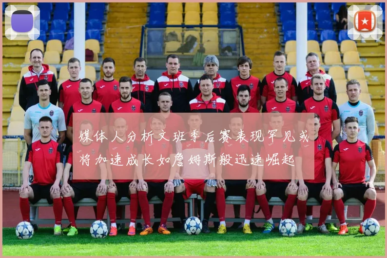 媒体人分析文班季后赛表现罕见或将加速成长如詹姆斯般迅速崛起