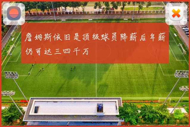 詹姆斯依旧是顶级球员降薪后年薪仍可达三四千万