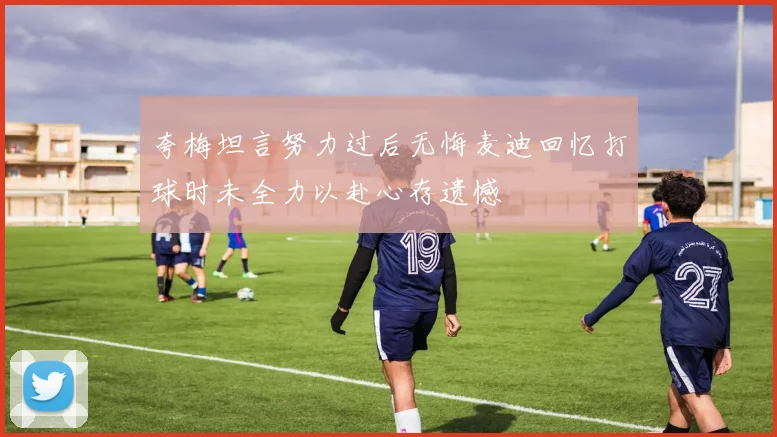 夸梅坦言努力过后无悔麦迪回忆打球时未全力以赴心存遗憾