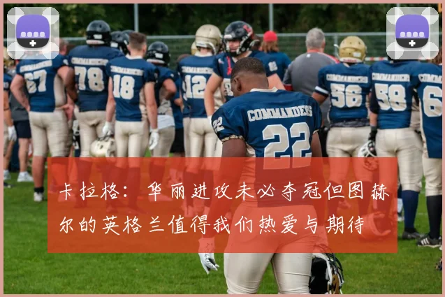 卡拉格：华丽进攻未必夺冠但图赫尔的英格兰值得我们热爱与期待