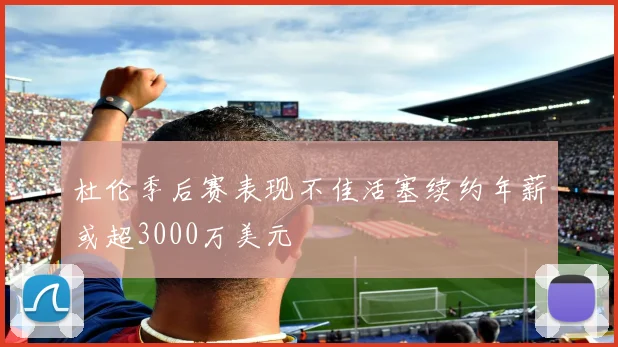 杜伦季后赛表现不佳活塞续约年薪或超3000万美元