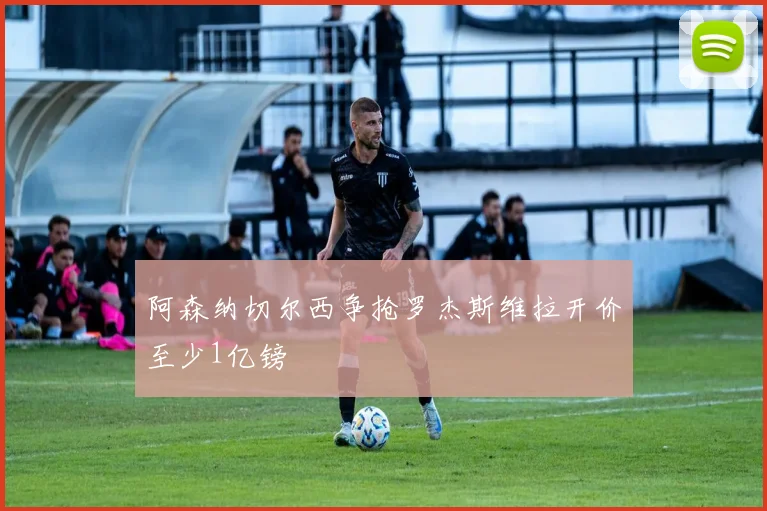 阿森纳切尔西争抢罗杰斯维拉开价至少1亿镑