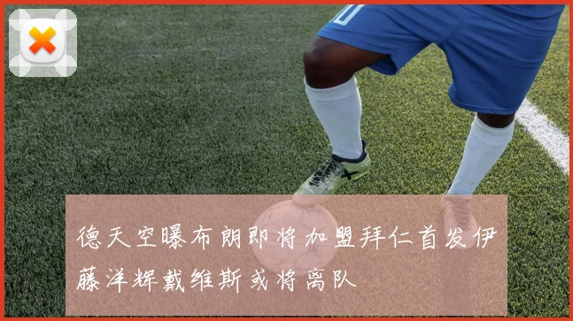 德天空曝布朗即将加盟拜仁首发伊藤洋辉戴维斯或将离队