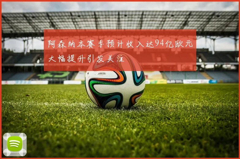 阿森纳本赛季预计收入达94亿欧元大幅提升引发关注