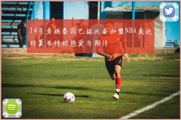 14号秀施泰因巴赫兴奋加盟NBA表达对夏洛特的热爱与期待