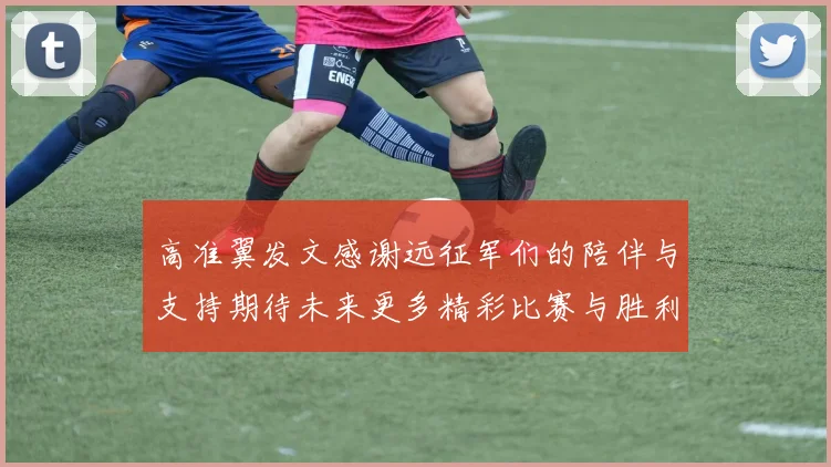 高准翼发文感谢远征军们的陪伴与支持期待未来更多精彩比赛与胜利