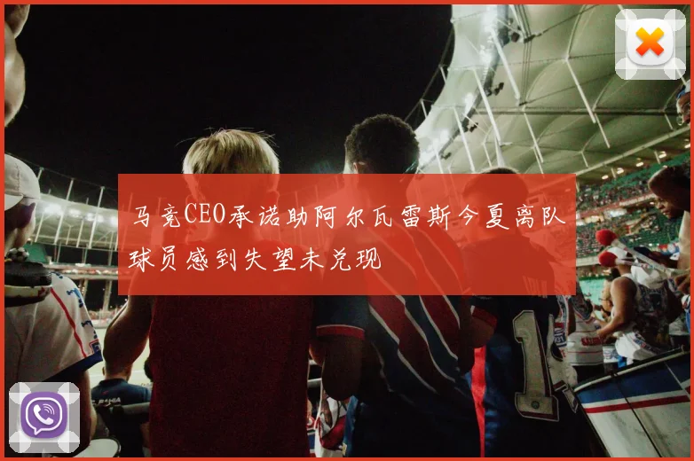 马竞CEO承诺助阿尔瓦雷斯今夏离队球员感到失望未兑现