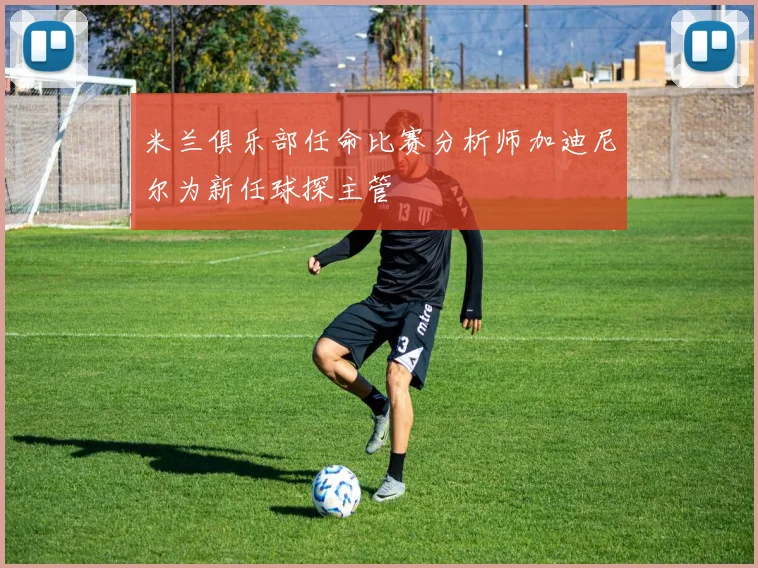 米兰俱乐部任命比赛分析师加迪尼尔为新任球探主管