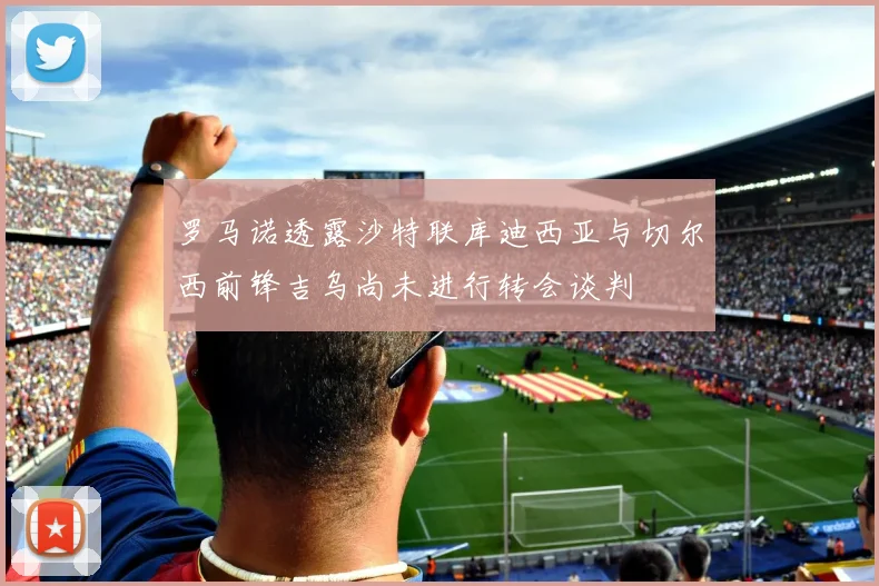 罗马诺透露沙特联库迪西亚与切尔西前锋吉乌尚未进行转会谈判