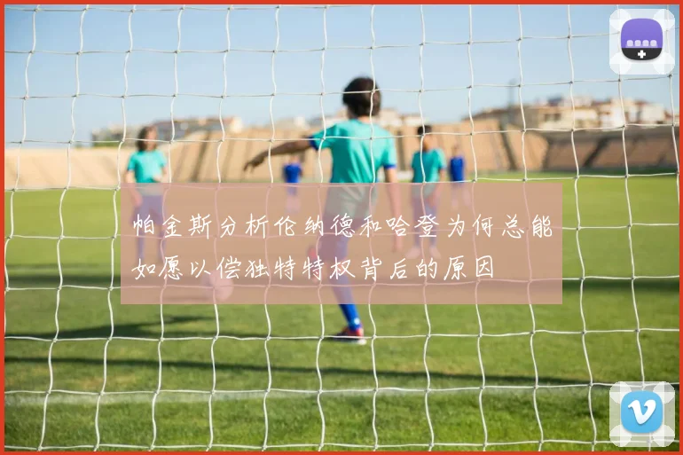 帕金斯分析伦纳德和哈登为何总能如愿以偿独特特权背后的原因